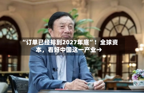 “订单已经排到2027年底”！全球资本，看好中国这一产业→-第2张图片