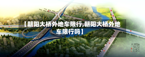 【朝阳大桥外地车限行,朝阳大桥外地车限行吗】-第1张图片