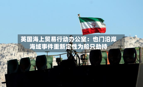 英国海上贸易行动办公室:也门沿岸海域事件重新定性为船只劫持-第1张图片