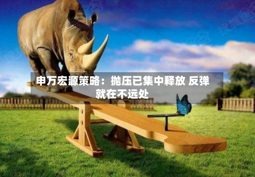 申万宏源策略:抛压已集中释放 反弹就在不远处-第1张图片