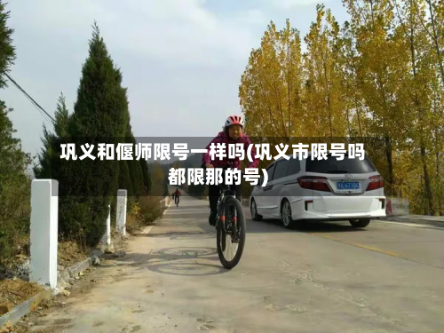 巩义和偃师限号一样吗(巩义市限号吗都限那的号)-第2张图片