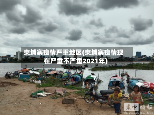 柬埔寨疫情严重地区(柬埔寨疫情现在严重不严重2021年)-第1张图片