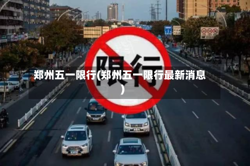 郑州五一限行(郑州五一限行最新消息)-第1张图片
