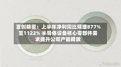 富创精密:上半年净利同比预增877%至1122% 半导体设备核心零部件需求提升公司产能释放-第1张图片
