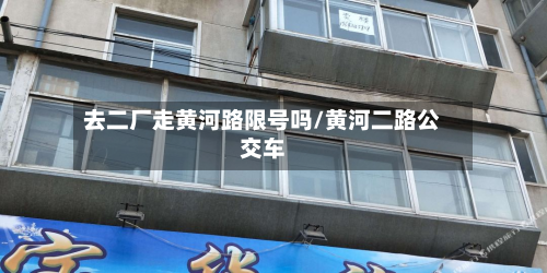去二厂走黄河路限号吗/黄河二路公交车