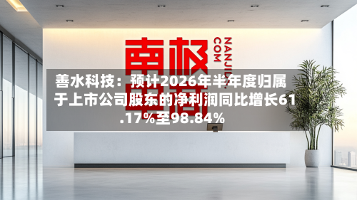 善水科技：预计2026年半年度归属于上市公司股东的净利润同比增长61.17%至98.84%-第1张图片