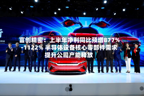 富创精密:上半年净利同比预增877%-1122% 半导体设备核心零部件需求提升公司产能释放-第3张图片