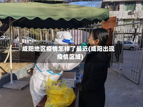 咸阳地区疫情怎样了最近(咸阳出现疫情区域)-第1张图片