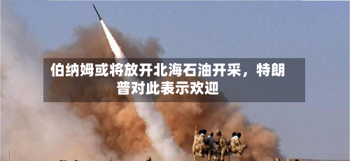 伯纳姆或将放开北海石油开采，特朗普对此表示欢迎-第2张图片