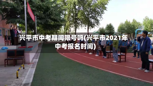兴平市中考期间限号吗(兴平市2021年中考报名时间)-第1张图片