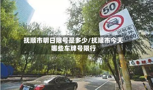 抚顺市明日限号是多少/抚顺市今天哪些车牌号限行