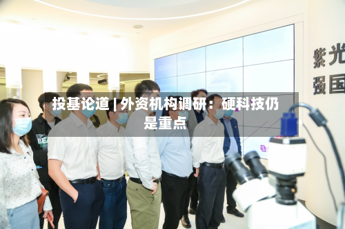 投基论道 | 外资机构调研：硬科技仍是重点