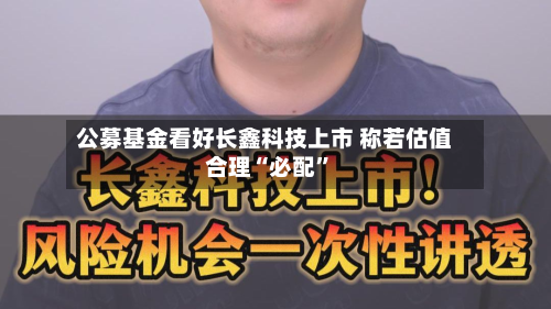 公募基金看好长鑫科技上市 称若估值合理“必配	”-第2张图片