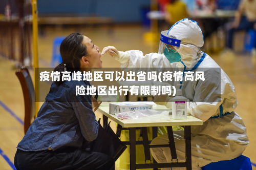 疫情高峰地区可以出省吗(疫情高风险地区出行有限制吗)-第2张图片