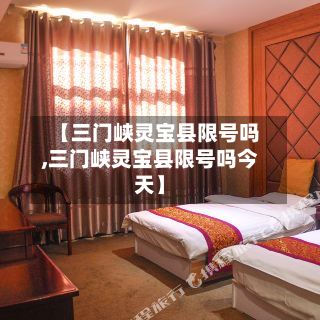 【三门峡灵宝县限号吗,三门峡灵宝县限号吗今天】-第3张图片