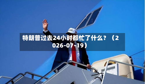 特朗普过去24小时都忙了什么？（2026-07-19）