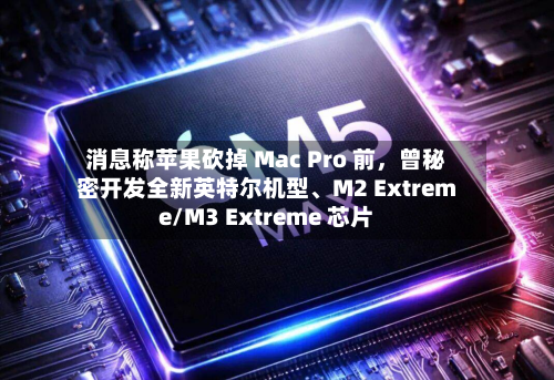 消息称苹果砍掉 Mac Pro 前	，曾秘密开发全新英特尔机型、M2 Extreme/M3 Extreme 芯片-第2张图片