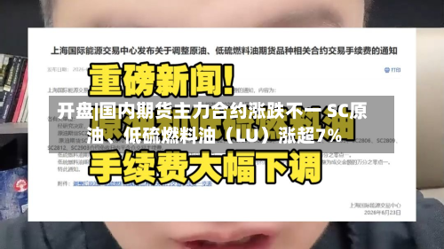 开盘|国内期货主力合约涨跌不一 SC原油	、低硫燃料油（LU）涨超7%-第1张图片