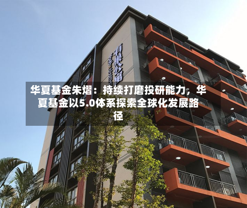 华夏基金朱熠：持续打磨投研能力	，华夏基金以5.0体系探索全球化发展路径-第2张图片