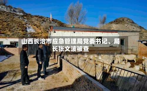 山西长治市应急管理局党委书记、局长张文波被查-第2张图片