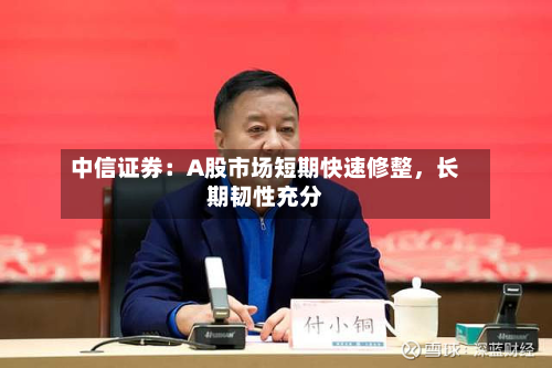 中信证券：A股市场短期快速修整，长期韧性充分-第2张图片