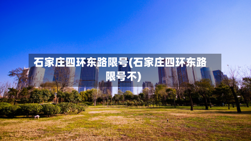 石家庄四环东路限号(石家庄四环东路限号不)-第3张图片