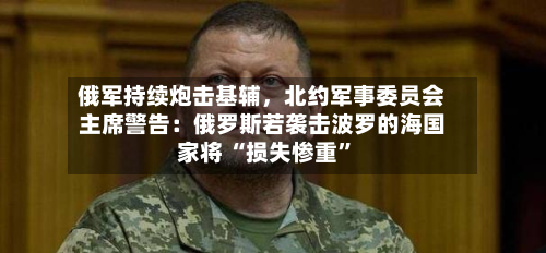 俄军持续炮击基辅，北约军事委员会主席警告：俄罗斯若袭击波罗的海国家将 “损失惨重”-第2张图片
