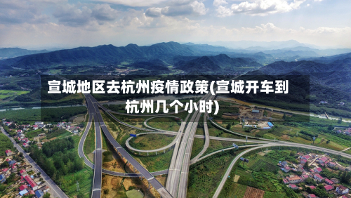 宣城地区去杭州疫情政策(宣城开车到杭州几个小时)