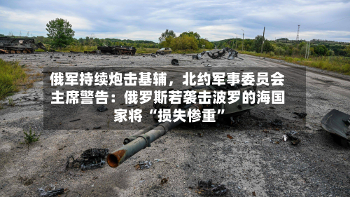 俄军持续炮击基辅	，北约军事委员会主席警告：俄罗斯若袭击波罗的海国家将 “损失惨重”-第3张图片