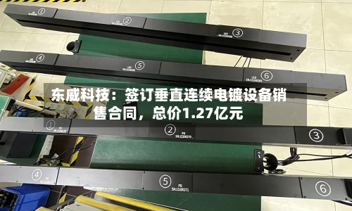 东威科技：签订垂直连续电镀设备销售合同，总价1.27亿元