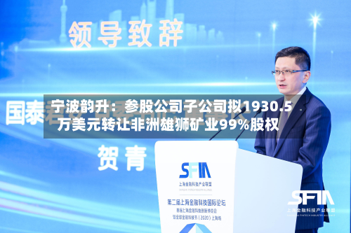 宁波韵升：参股公司子公司拟1930.5万美元转让非洲雄狮矿业99%股权
