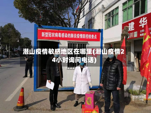 潜山疫情敏感地区在哪里(潜山疫情24小时询问电话)-第2张图片