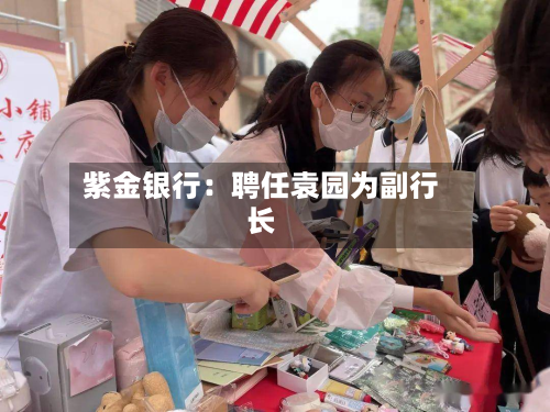 紫金银行：聘任袁园为副行长-第2张图片