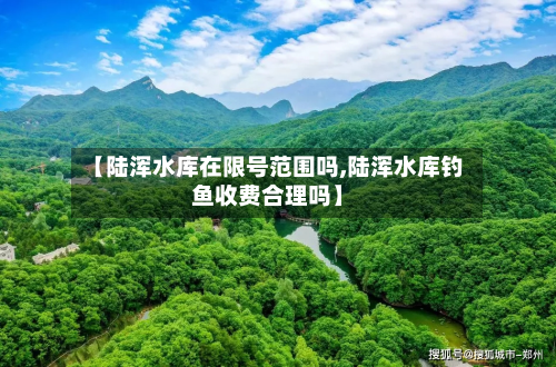 【陆浑水库在限号范围吗,陆浑水库钓鱼收费合理吗】