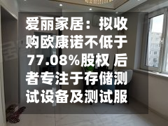 爱丽家居:拟收购欧康诺不低于77.08%股权 后者专注于存储测试设备及测试服务领域-第3张图片