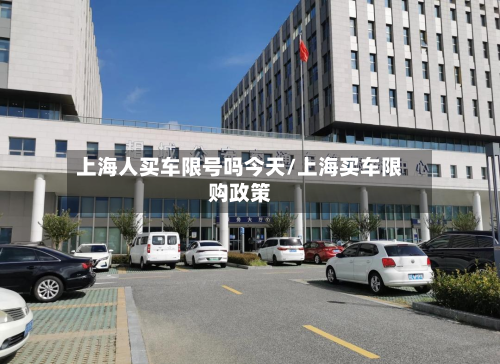 上海人买车限号吗今天/上海买车限购政策
