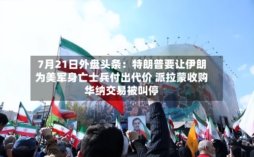 7月21日外盘头条：特朗普要让伊朗为美军身亡士兵付出代价 派拉蒙收购华纳交易被叫停-第1张图片