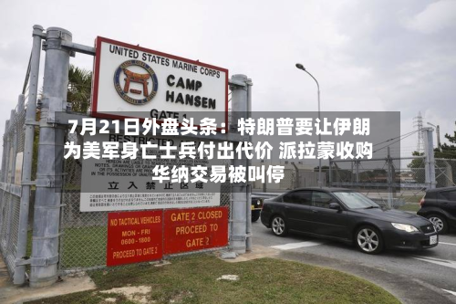 7月21日外盘头条：特朗普要让伊朗为美军身亡士兵付出代价 派拉蒙收购华纳交易被叫停-第2张图片