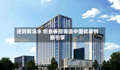 逆势聚活水 创业板指锻造中国优质创新引擎