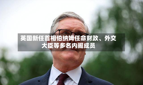 英国新任首相伯纳姆任命财政、外交大臣等多名内阁成员-第2张图片