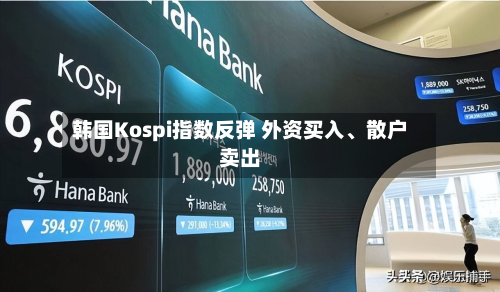 韩国Kospi指数反弹 外资买入、散户卖出-第3张图片