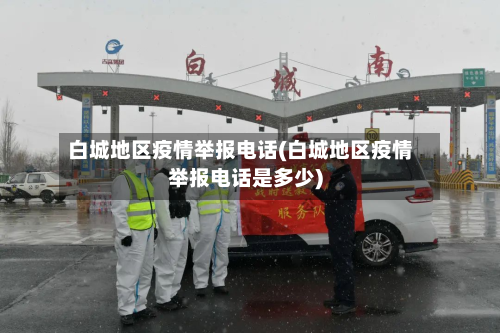 白城地区疫情举报电话(白城地区疫情举报电话是多少)-第1张图片