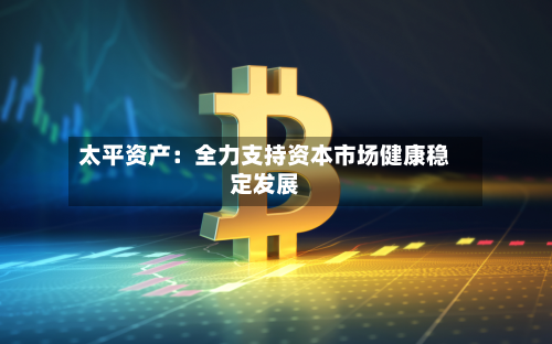 太平资产:全力支持资本市场健康稳定发展-第1张图片