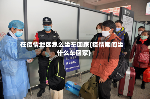 在疫情地区怎么坐车回家(疫情期间坐什么车回家)-第1张图片