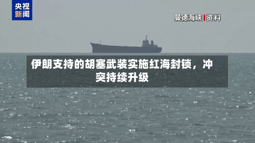 伊朗支持的胡塞武装实施红海封锁，冲突持续升级