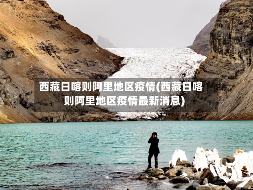 西藏日喀则阿里地区疫情(西藏日喀则阿里地区疫情最新消息)-第1张图片