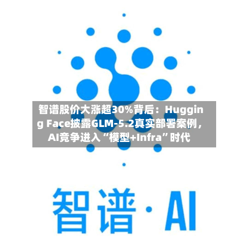 智谱股价大涨超30%背后：Hugging Face披露GLM-5.2真实部署案例，AI竞争进入“模型+Infra”时代-第2张图片
