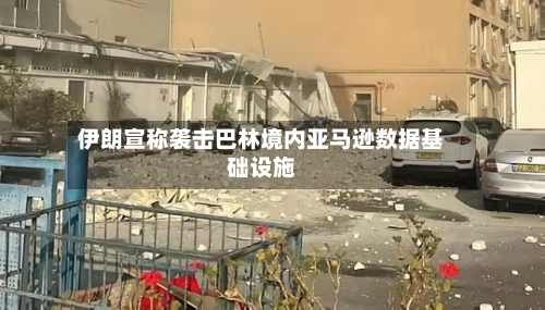 伊朗宣称袭击巴林境内亚马逊数据基础设施