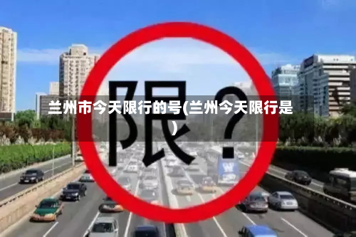 兰州市今天限行的号(兰州今天限行是)-第1张图片
