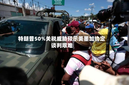 特朗普50%关税威胁预示美墨加协定谈判艰难